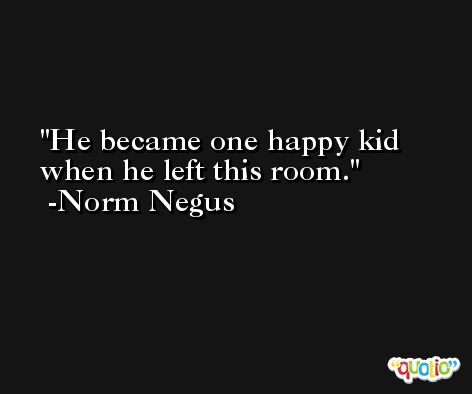He became one happy kid when he left this room. -Norm Negus