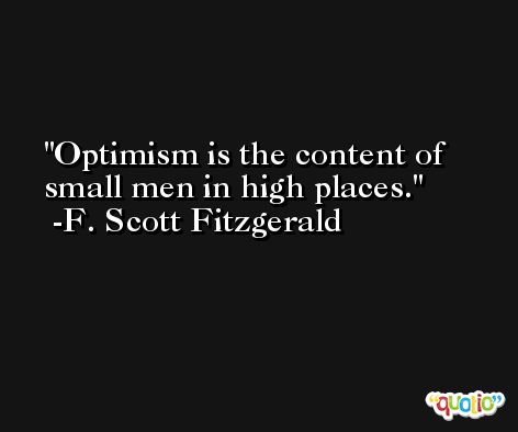 Optimism is the content of small men in high places. -F. Scott Fitzgerald