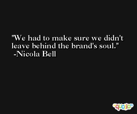 We had to make sure we didn't leave behind the brand's soul. -Nicola Bell