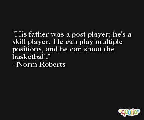 His father was a post player; he's a skill player. He can play multiple positions, and he can shoot the basketball. -Norm Roberts