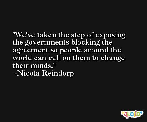 We've taken the step of exposing the governments blocking the agreement so people around the world can call on them to change their minds. -Nicola Reindorp