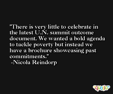 There is very little to celebrate in the latest U.N. summit outcome document. We wanted a bold agenda to tackle poverty but instead we have a brochure showcasing past commitments. -Nicola Reindorp
