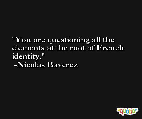 You are questioning all the elements at the root of French identity. -Nicolas Baverez