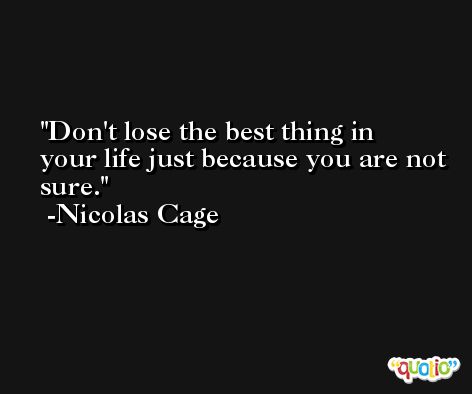 Don't lose the best thing in your life just because you are not sure. -Nicolas Cage