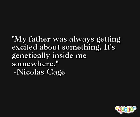 My father was always getting excited about something. It's genetically inside me somewhere. -Nicolas Cage