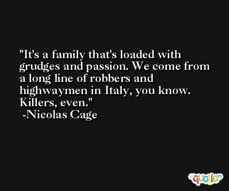 It's a family that's loaded with grudges and passion. We come from a long line of robbers and highwaymen in Italy, you know. Killers, even. -Nicolas Cage