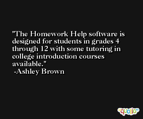 The Homework Help software is designed for students in grades 4 through 12 with some tutoring in college introduction courses available. -Ashley Brown