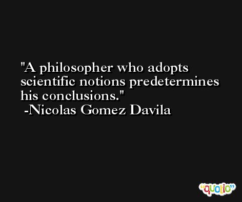 A philosopher who adopts scientific notions predetermines his conclusions. -Nicolas Gomez Davila