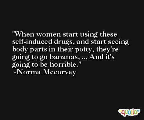 When women start using these self-induced drugs, and start seeing body parts in their potty, they're going to go bananas, ... And it's going to be horrible. -Norma Mccorvey