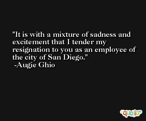 It is with a mixture of sadness and excitement that I tender my resignation to you as an employee of the city of San Diego. -Augie Ghio