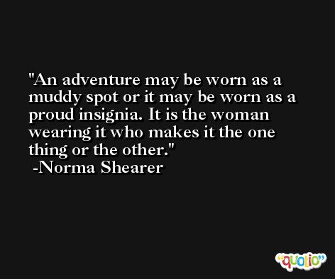An adventure may be worn as a muddy spot or it may be worn as a proud insignia. It is the woman wearing it who makes it the one thing or the other. -Norma Shearer