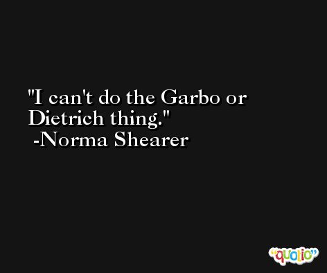 I can't do the Garbo or Dietrich thing. -Norma Shearer