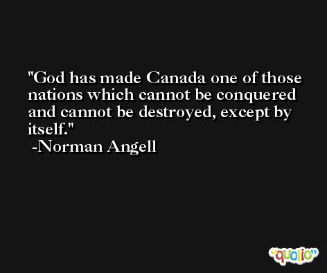 God has made Canada one of those nations which cannot be conquered and cannot be destroyed, except by itself. -Norman Angell