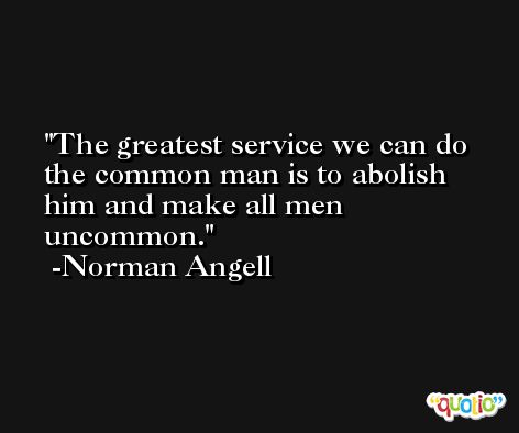 The greatest service we can do the common man is to abolish him and make all men uncommon. -Norman Angell