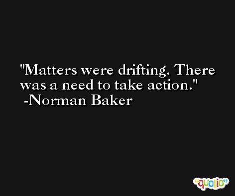 Matters were drifting. There was a need to take action. -Norman Baker