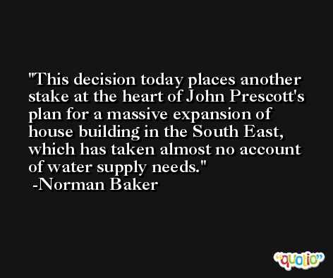 This decision today places another stake at the heart of John Prescott's plan for a massive expansion of house building in the South East, which has taken almost no account of water supply needs. -Norman Baker