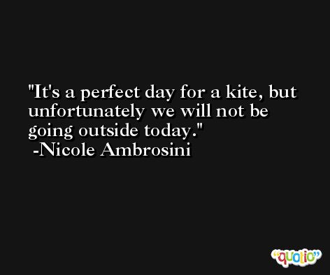 It's a perfect day for a kite, but unfortunately we will not be going outside today. -Nicole Ambrosini