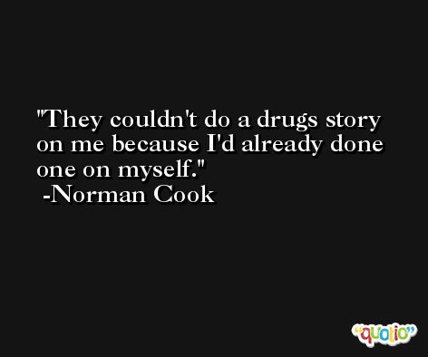 They couldn't do a drugs story on me because I'd already done one on myself. -Norman Cook