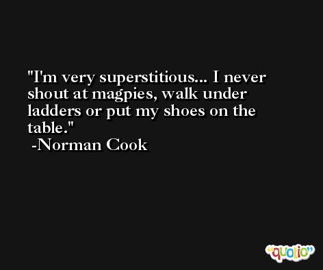 I'm very superstitious... I never shout at magpies, walk under ladders or put my shoes on the table. -Norman Cook