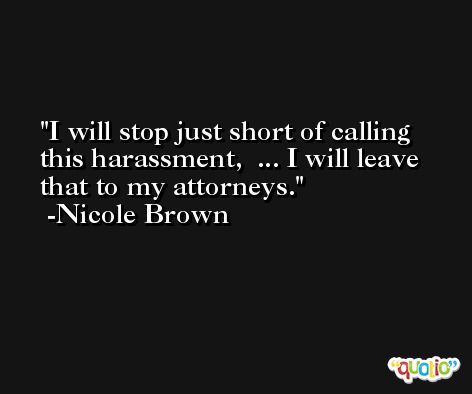 I will stop just short of calling this harassment,  ... I will leave that to my attorneys. -Nicole Brown