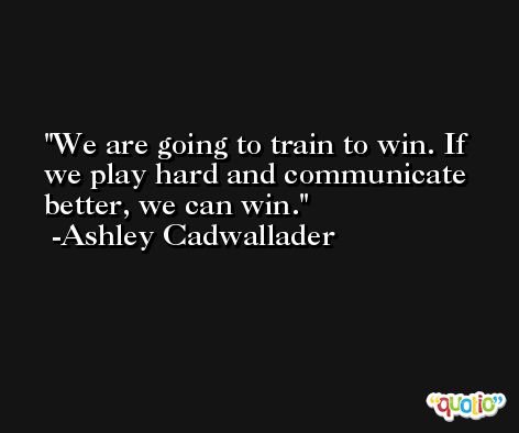 We are going to train to win. If we play hard and communicate better, we can win. -Ashley Cadwallader