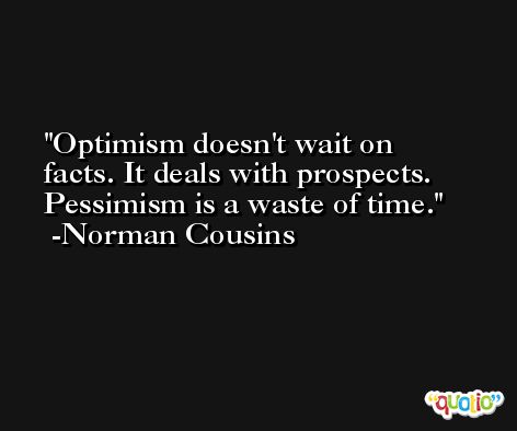 Optimism doesn't wait on facts. It deals with prospects. Pessimism is a waste of time. -Norman Cousins
