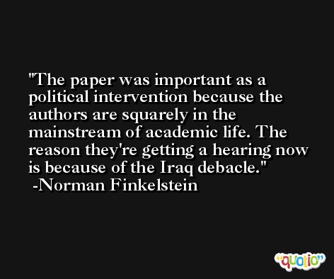 The paper was important as a political intervention because the authors are squarely in the mainstream of academic life. The reason they're getting a hearing now is because of the Iraq debacle. -Norman Finkelstein