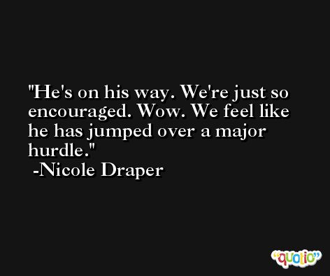 He's on his way. We're just so encouraged. Wow. We feel like he has jumped over a major hurdle. -Nicole Draper