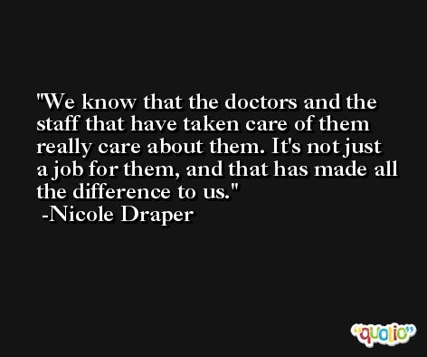 We know that the doctors and the staff that have taken care of them really care about them. It's not just a job for them, and that has made all the difference to us. -Nicole Draper