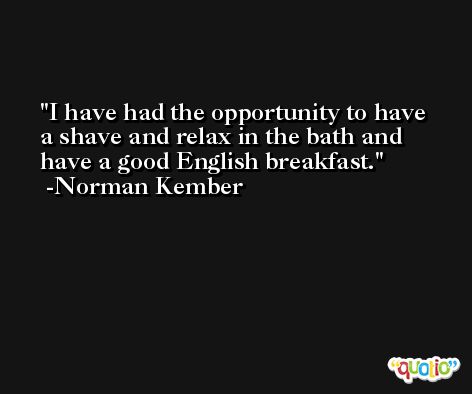 I have had the opportunity to have a shave and relax in the bath and have a good English breakfast. -Norman Kember