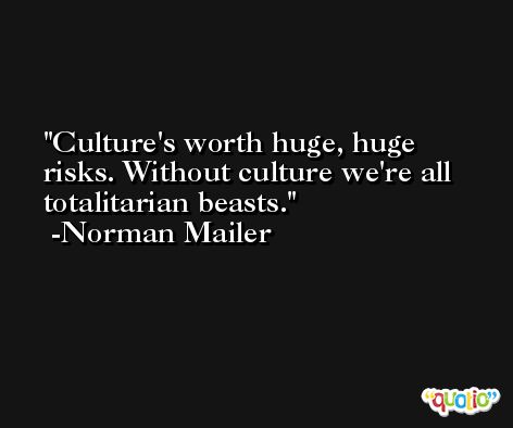 Culture's worth huge, huge risks. Without culture we're all totalitarian beasts. -Norman Mailer