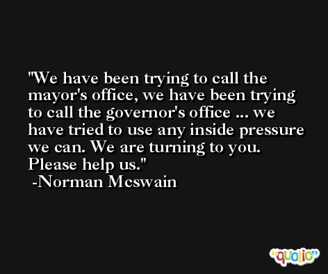 We have been trying to call the mayor's office, we have been trying to call the governor's office ... we have tried to use any inside pressure we can. We are turning to you. Please help us. -Norman Mcswain