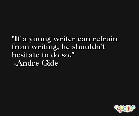 If a young writer can refrain from writing, he shouldn't hesitate to do so. -Andre Gide