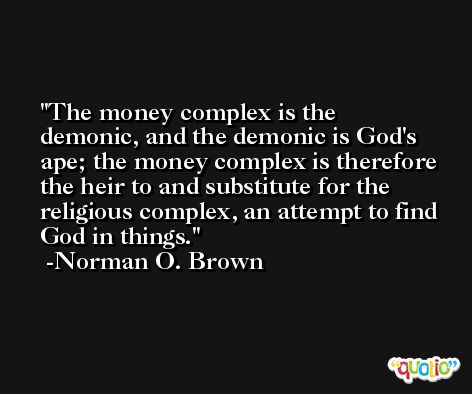 The money complex is the demonic, and the demonic is God's ape; the money complex is therefore the heir to and substitute for the religious complex, an attempt to find God in things. -Norman O. Brown