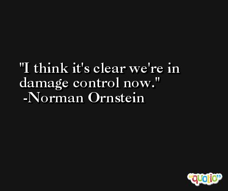 I think it's clear we're in damage control now. -Norman Ornstein
