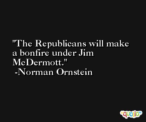 The Republicans will make a bonfire under Jim McDermott. -Norman Ornstein