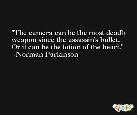 The camera can be the most deadly weapon since the assassin's bullet. Or it can be the lotion of the heart. -Norman Parkinson