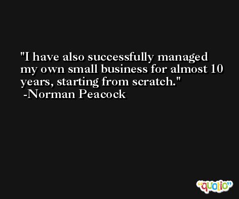 I have also successfully managed my own small business for almost 10 years, starting from scratch. -Norman Peacock