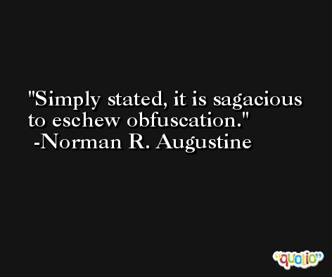 Simply stated, it is sagacious to eschew obfuscation. -Norman R. Augustine