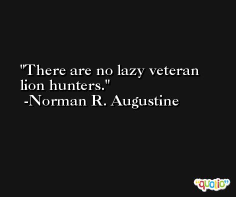 There are no lazy veteran lion hunters. -Norman R. Augustine
