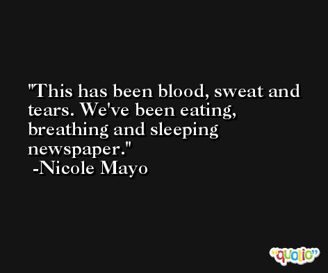 This has been blood, sweat and tears. We've been eating, breathing and sleeping newspaper. -Nicole Mayo