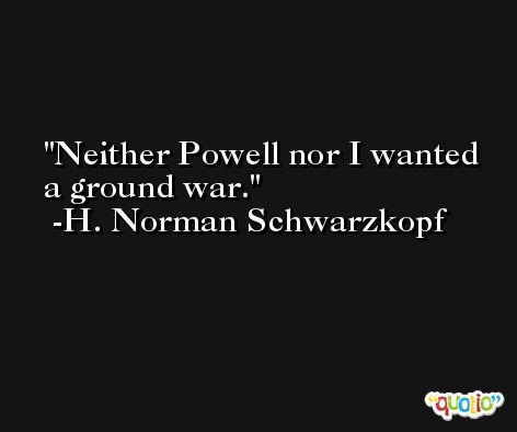 Neither Powell nor I wanted a ground war. -H. Norman Schwarzkopf