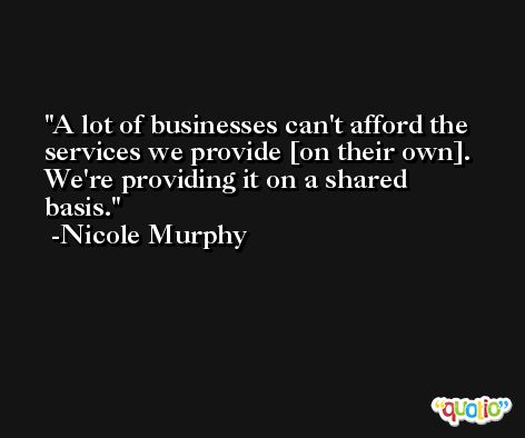 A lot of businesses can't afford the services we provide [on their own]. We're providing it on a shared basis. -Nicole Murphy