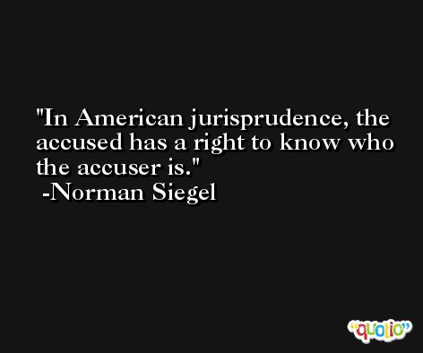 In American jurisprudence, the accused has a right to know who the accuser is. -Norman Siegel