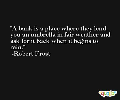 A bank is a place where they lend you an umbrella in fair weather and ask for it back when it begins to rain. -Robert Frost