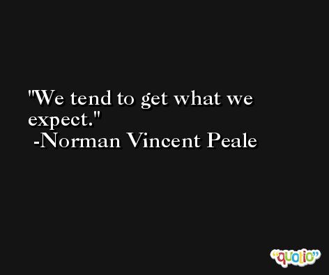 We tend to get what we expect. -Norman Vincent Peale