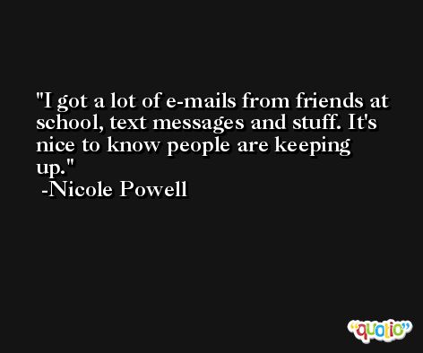 I got a lot of e-mails from friends at school, text messages and stuff. It's nice to know people are keeping up. -Nicole Powell