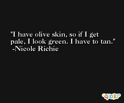 I have olive skin, so if I get pale, I look green. I have to tan. -Nicole Richie