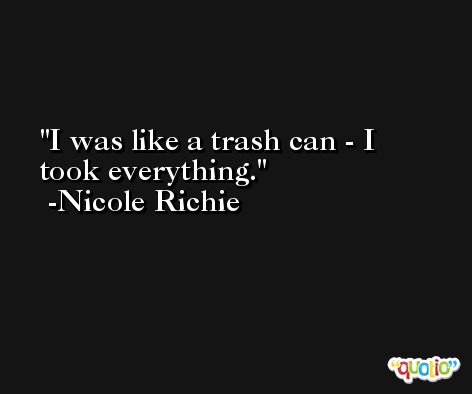 I was like a trash can - I took everything. -Nicole Richie