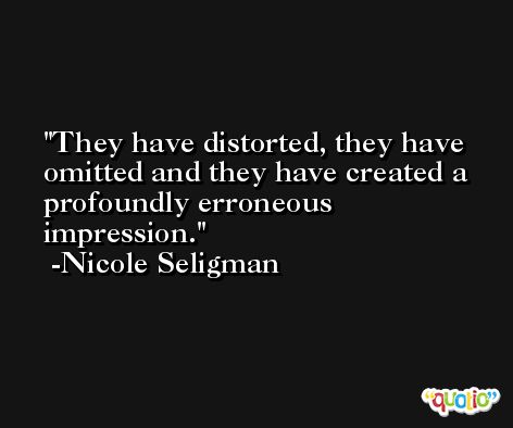 They have distorted, they have omitted and they have created a profoundly erroneous impression. -Nicole Seligman